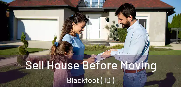 Sell House Before Moving Blackfoot ( ID )