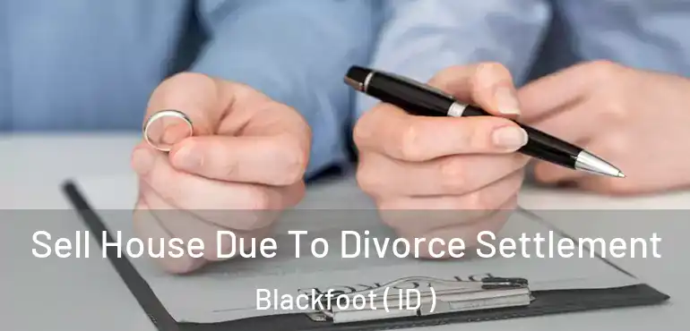  Sell House Due To Divorce Settlement Blackfoot ( ID )