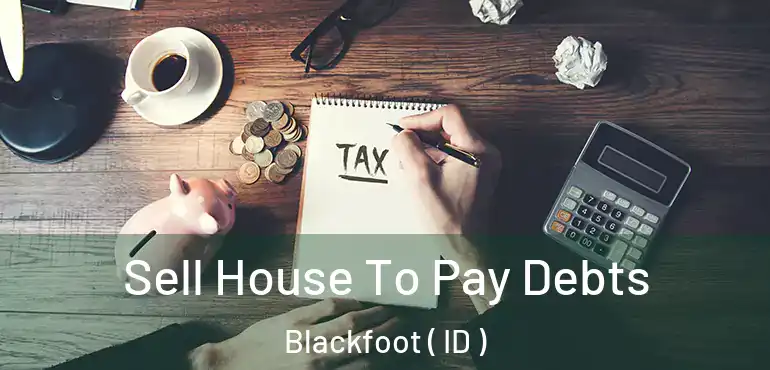  Sell House To Pay Debts Blackfoot ( ID )