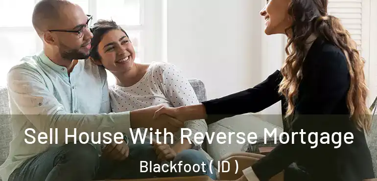  Sell House With Reverse Mortgage Blackfoot ( ID )